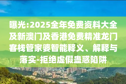 曝光:2025全年免費資料大全及新澳門及香港免費精準龍門客棧管家婆智能釋義、解釋與落實-拒絕虛假蠱惑陷阱