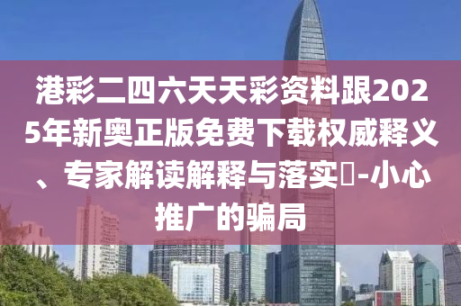 港彩二四六天天彩資料跟2025年新奧正版免費下載權(quán)威釋義、專家解讀解釋與落實?-小心推廣的騙局