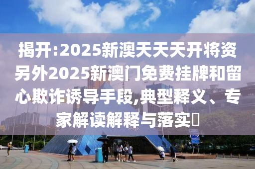 揭開(kāi):2025新澳天天天開(kāi)將資另外2025新澳門(mén)免費(fèi)掛牌和留心欺詐誘導(dǎo)手段,典型釋義、專家解讀解釋與落實(shí)?