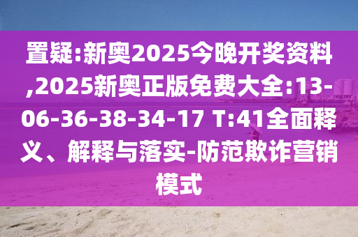 置疑:新奧2025今晚開(kāi)獎(jiǎng)資料,2025新奧正版免費(fèi)大全:13-06-36-38-34-17 T:41全面釋義、解釋與落實(shí)-防范欺詐營(yíng)銷(xiāo)模式