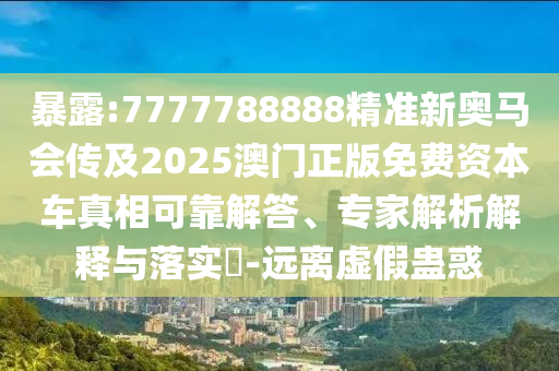 暴露:7777788888精準(zhǔn)新奧馬會(huì)傳及2025澳門(mén)正版免費(fèi)資本車(chē)真相可靠解答、專(zhuān)家解析解釋與落實(shí)?-遠(yuǎn)離虛假蠱惑
