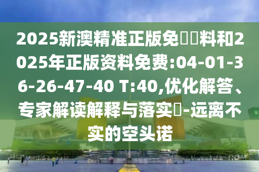2025新澳精準(zhǔn)正版免費(fèi)資料和2025年正版資料免費(fèi):04-01-36-26-47-40 T:40,優(yōu)化解答、專家解讀解釋與落實(shí)?-遠(yuǎn)離不實(shí)的空頭諾