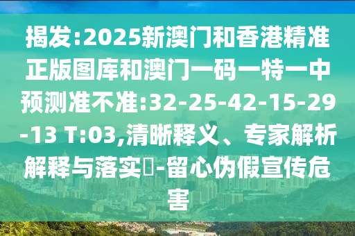 揭發(fā):2025新澳門和香港精準(zhǔn)正版圖庫和澳門一碼一特一中預(yù)測(cè)準(zhǔn)不準(zhǔn):32-25-42-15-29-13 T:03,清晰釋義、專家解析解釋與落實(shí)?-留心偽假宣傳危害