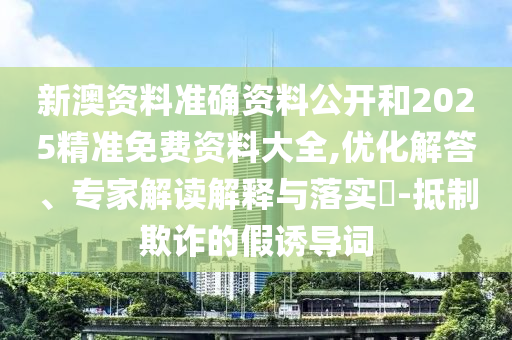 新澳資料準(zhǔn)確資料公開和2025精準(zhǔn)免費(fèi)資料大全,優(yōu)化解答、專家解讀解釋與落實(shí)?-抵制欺詐的假誘導(dǎo)詞
