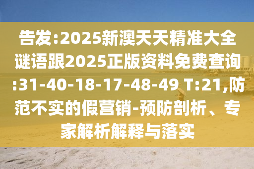 告發(fā):2025新澳天天精準(zhǔn)大全謎語跟2025正版資料免費(fèi)查詢:31-40-18-17-48-49 T:21,防范不實(shí)的假營銷-預(yù)防剖析、專家解析解釋與落實(shí)