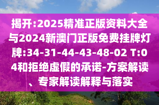 揭開:2025精準(zhǔn)正版資料大全與2024新澳門正版免費(fèi)掛牌燈牌:34-31-44-43-48-02 T:04和拒絕虛假的承諾-方案解讀、專家解讀解釋與落實(shí)