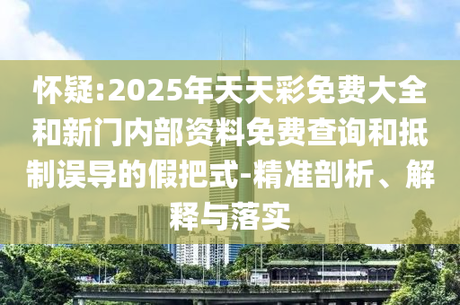 懷疑:2025年天天彩免費(fèi)大全和新門內(nèi)部資料免費(fèi)查詢和抵制誤導(dǎo)的假把式-精準(zhǔn)剖析、解釋與落實(shí)