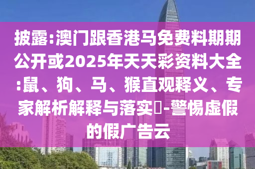 披露:澳門跟香港馬免費(fèi)料期期公開或2025年天天彩資料大全:鼠、狗、馬、猴直觀釋義、專家解析解釋與落實(shí)?-警惕虛假的假廣告云