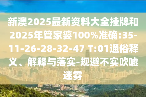新澳2025最新資料大全掛牌和2025年管家婆100%準確:35-11-26-28-32-47 T:01通俗釋義、解釋與落實-規(guī)避不實吹噓迷霧