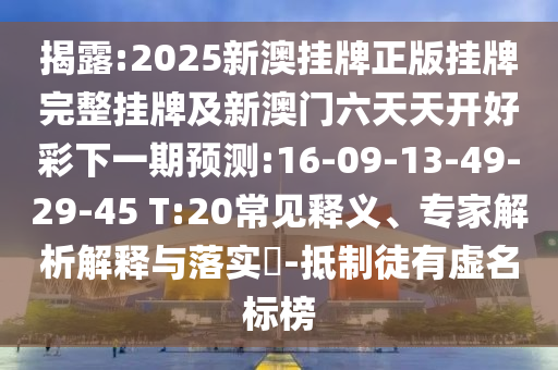 揭露:2025新澳掛牌正版掛牌完整掛牌及新澳門六天天開好彩下一期預測:16-09-13-49-29-45 T:20常見釋義、專家解析解釋與落實?-抵制徒有虛名標榜