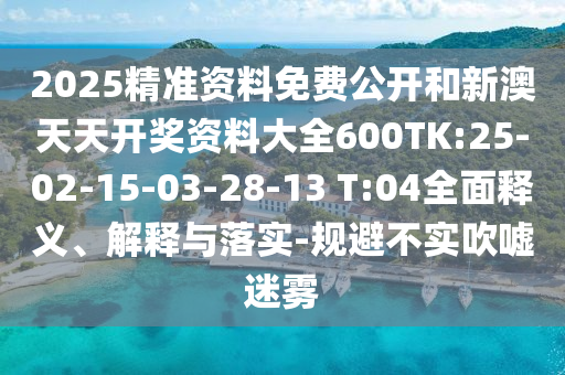 2025精準(zhǔn)資料免費(fèi)公開和新澳天天開獎(jiǎng)資料大全600TK:25-02-15-03-28-13 T:04全面釋義、解釋與落實(shí)-規(guī)避不實(shí)吹噓迷霧