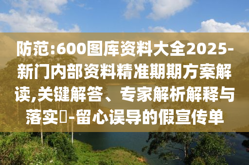 防范:600圖庫資料大全2025-新門內部資料精準期期方案解讀,關鍵解答、專家解析解釋與落實?-留心誤導的假宣傳單