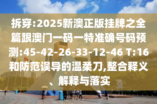 拆穿:2025新澳正版掛牌之全篇跟澳門一碼一特準(zhǔn)確號碼預(yù)測:45-42-26-33-12-46 T:16和防范誤導(dǎo)的溫柔刀,整合釋義、解釋與落實