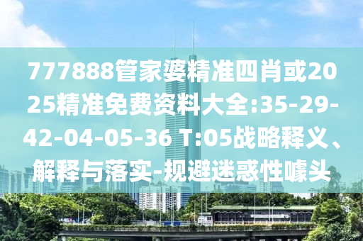 777888管家婆精準(zhǔn)四肖或2025精準(zhǔn)免費資料大全:35-29-42-04-05-36 T:05戰(zhàn)略釋義、解釋與落實-規(guī)避迷惑性噱頭