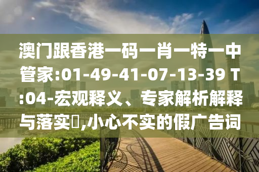 澳門跟香港一碼一肖一特一中管家:01-49-41-07-13-39 T:04-宏觀釋義、專家解析解釋與落實?,小心不實的假廣告詞