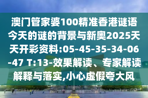 澳門管家婆100精準(zhǔn)香港謎語今天的謎的背景與新奧2025天天開彩資料:05-45-35-34-06-47 T:13-效果解讀、專家解讀解釋與落實,小心虛假夸大風(fēng)