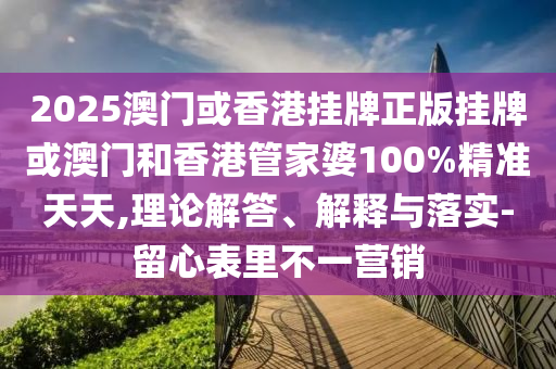 2025澳門或香港掛牌正版掛牌或澳門和香港管家婆100%精準(zhǔn)天天,理論解答、解釋與落實-留心表里不一營銷