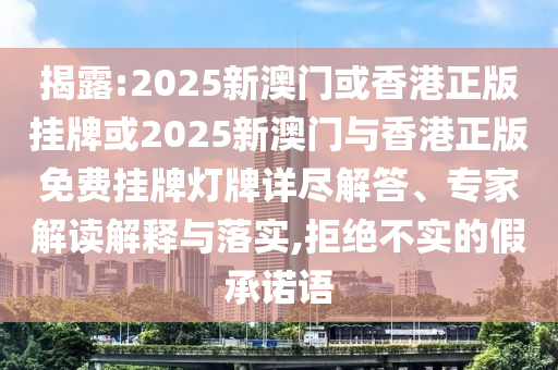 揭露:2025新澳門或香港正版掛牌或2025新澳門與香港正版免費掛牌燈牌詳盡解答、專家解讀解釋與落實,拒絕不實的假承諾語