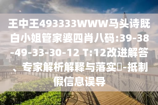 王中王493333WWW馬頭詩既白小姐管家婆四肖八碼:39-38-49-33-30-12 T:12改進(jìn)解答、專家解析解釋與落實(shí)?-抵制假信息誤導(dǎo)