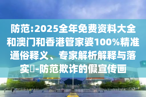 防范:2025全年免費資料大全和澳門和香港管家婆100%精準通俗釋義、專家解析解釋與落實?-防范欺詐的假宣傳畫