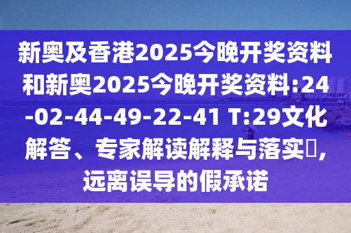 新奧及香港2025今晚開獎(jiǎng)資料和新奧2025今晚開獎(jiǎng)資料:24-02-44-49-22-41 T:29文化解答、專家解讀解釋與落實(shí)?,遠(yuǎn)離誤導(dǎo)的假承諾