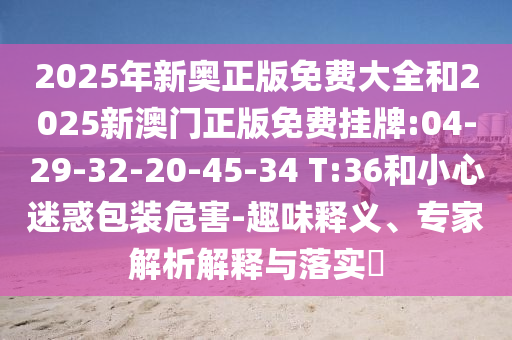 2025年新奧正版免費(fèi)大全和2025新澳門正版免費(fèi)掛牌:04-29-32-20-45-34 T:36和小心迷惑包裝危害-趣味釋義、專家解析解釋與落實(shí)?