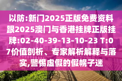 以防:新門2025正版免費(fèi)資料跟2025澳門與香港掛牌正版掛牌:02-40-39-13-10-23 T:07價(jià)值剖析、專家解析解釋與落實(shí),警惕虛假的假幌子迷