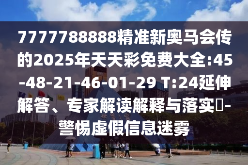 7777788888精準(zhǔn)新奧馬會傳的2025年天天彩免費(fèi)大全:45-48-21-46-01-29 T:24延伸解答、專家解讀解釋與落實(shí)?-警惕虛假信息迷霧