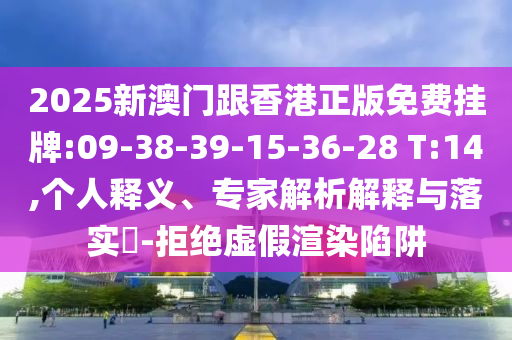 2025新澳門跟香港正版免費掛牌:09-38-39-15-36-28 T:14,個人釋義、專家解析解釋與落實?-拒絕虛假渲染陷阱