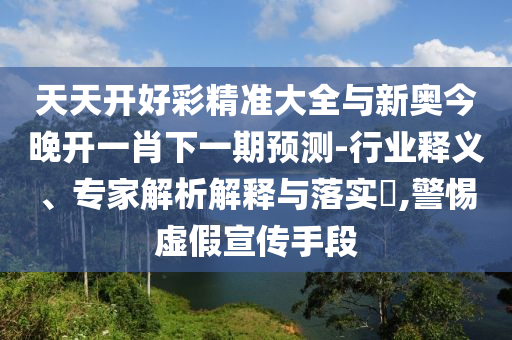 天天開好彩精準(zhǔn)大全與新奧今晚開一肖下一期預(yù)測(cè)-行業(yè)釋義、專家解析解釋與落實(shí)?,警惕虛假宣傳手段
