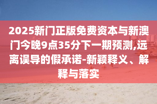 2025新門正版免費資本與新澳門今晚9點35分下一期預(yù)測,遠(yuǎn)離誤導(dǎo)的假承諾-新穎釋義、解釋與落實