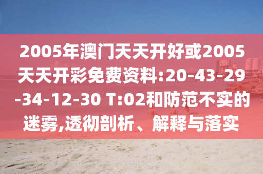 2005年澳門天天開好或2005天天開彩免費(fèi)資料:20-43-29-34-12-30 T:02和防范不實(shí)的迷霧,透徹剖析、解釋與落實(shí)