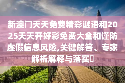 新澳門天天免費精彩謎語和2025天天開好彩免費大全和謹防虛假信息風險,關(guān)鍵解答、專家解析解釋與落實?