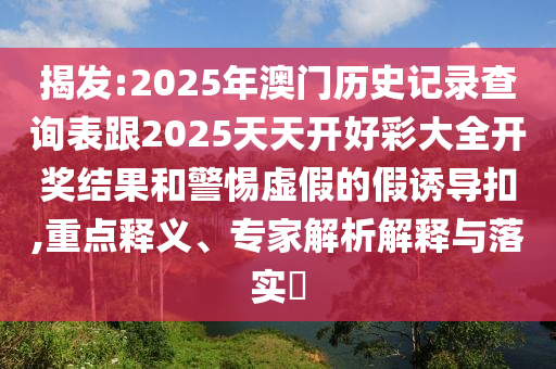 揭發(fā):2025年澳門歷史記錄查詢表跟2025天天開好彩大全開獎結(jié)果和警惕虛假的假誘導扣,重點釋義、專家解析解釋與落實?