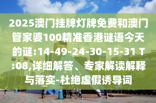 2025澳門掛牌燈牌免費和澳門管家婆100精準(zhǔn)香港謎語今天的謎:14-49-24-30-15-31 T:08,詳細(xì)解答、專家解讀解釋與落實-杜絕虛假誘導(dǎo)詞
