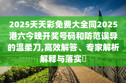 2025天天彩免費(fèi)大全同2025港六今晚開獎(jiǎng)號(hào)碼和防范誤導(dǎo)的溫柔刀,高效解答、專家解析解釋與落實(shí)?
