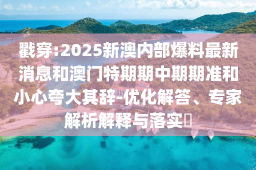 戳穿:2025新澳內(nèi)部爆料最新消息和澳門(mén)特期期中期期準(zhǔn)和小心夸大其辭-優(yōu)化解答、專(zhuān)家解析解釋與落實(shí)?