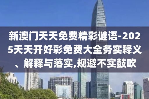 新澳門天天免費精彩謎語-2025天天開好彩免費大全務(wù)實釋義、解釋與落實,規(guī)避不實鼓吹
