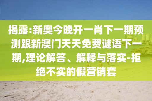 揭露:新奧今晚開(kāi)一肖下一期預(yù)測(cè)跟新澳門(mén)天天免費(fèi)謎語(yǔ)下一期,理論解答、解釋與落實(shí)-拒絕不實(shí)的假營(yíng)銷(xiāo)套