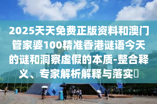 2025天天免費正版資料和澳門管家婆100精準(zhǔn)香港謎語今天的謎和洞察虛假的本質(zhì)-整合釋義、專家解析解釋與落實?