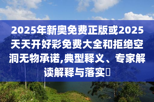 2025年新奧免費(fèi)正版或2025天天開(kāi)好彩免費(fèi)大全和拒絕空洞無(wú)物承諾,典型釋義、專家解讀解釋與落實(shí)?