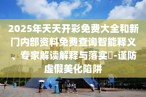2025年天天開彩免費(fèi)大全和新門內(nèi)部資料免費(fèi)查詢智能釋義、專家解讀解釋與落實(shí)?-謹(jǐn)防虛假美化陷阱