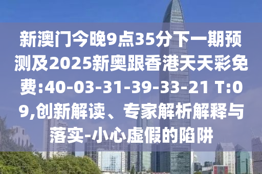 新澳門今晚9點(diǎn)35分下一期預(yù)測(cè)及2025新奧跟香港天天彩免費(fèi):40-03-31-39-33-21 T:09,創(chuàng)新解讀、專家解析解釋與落實(shí)-小心虛假的陷阱