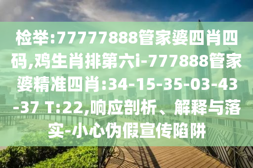 檢舉:77777888管家婆四肖四碼,雞生肖排第六i-777888管家婆精準(zhǔn)四肖:34-15-35-03-43-37 T:22,響應(yīng)剖析、解釋與落實-小心偽假宣傳陷阱