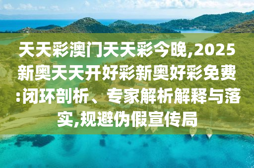 天天彩澳門天天彩今晚,2025新奧天天開好彩新奧好彩免費(fèi):閉環(huán)剖析、專家解析解釋與落實(shí),規(guī)避偽假宣傳局