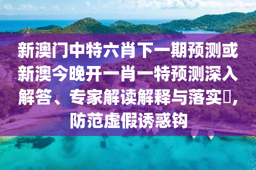 新澳門中特六肖下一期預(yù)測或新澳今晚開一肖一特預(yù)測深入解答、專家解讀解釋與落實(shí)?,防范虛假誘惑鉤
