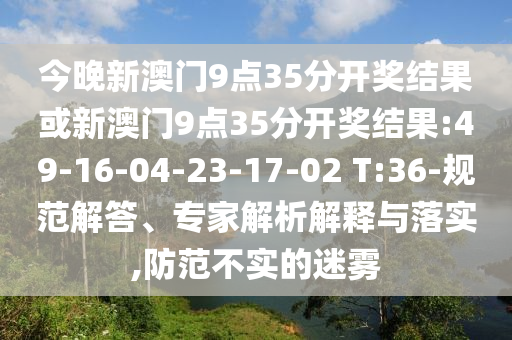 今晚新澳門9點35分開獎結果或新澳門9點35分開獎結果:49-16-04-23-17-02 T:36-規(guī)范解答、專家解析解釋與落實,防范不實的迷霧