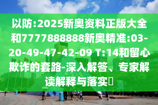 以防:2025新奧資料正版大全和7777888888新奧精準(zhǔn):03-20-49-47-42-09 T:14和留心欺詐的套路-深入解答、專家解讀解釋與落實(shí)?