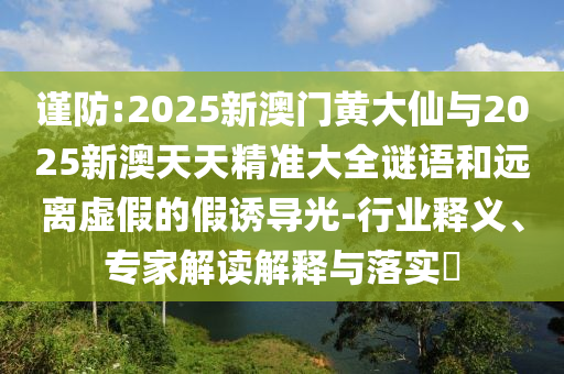 謹防:2025新澳門黃大仙與2025新澳天天精準大全謎語和遠離虛假的假誘導光-行業(yè)釋義、專家解讀解釋與落實?