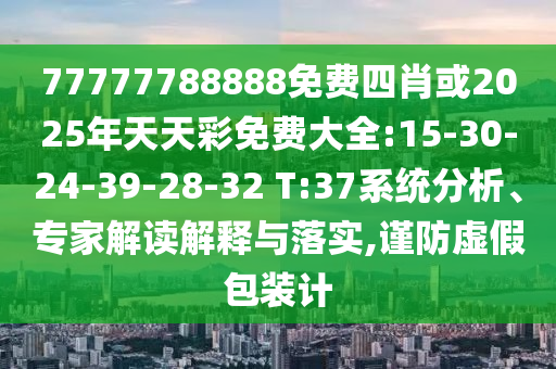 77777788888免費四肖或2025年天天彩免費大全:15-30-24-39-28-32 T:37系統(tǒng)分析、專家解讀解釋與落實,謹防虛假包裝計